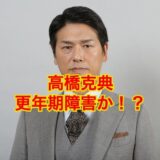 【ショック】高橋克典の病気は『更年期障害』だった！？母と梅宮辰夫の他界が原因！？