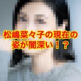 【消えた美貌】松嶋菜々子の現在の姿は見る影もないほど劣化でざわつき多数！？原因はあのドラマ！？