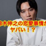 【2025最新】鈴木伸之の歴代彼女を全員集合させてみた結果がヤバい！？