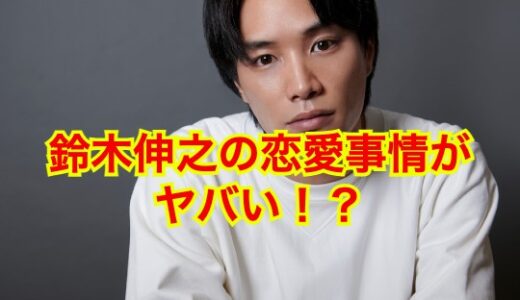 【2025最新】鈴木伸之の歴代彼女を全員集合させてみた結果がヤバい！？