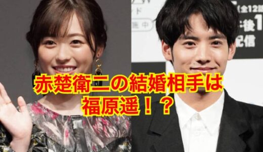 【2025最新】赤楚衛二の結婚相手は福原遥！？歴代彼女や好きなタイプは？