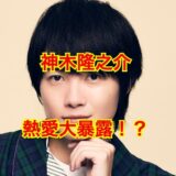 【2025最新】神木隆之介のリアルな彼女は佐野ひなこだけ！？歴代彼女のほとんどは『デマ』