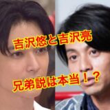 【兄弟説】吉沢悠と吉沢亮は血縁関係の無い他人だった！見た目が似ている確率は51%！？